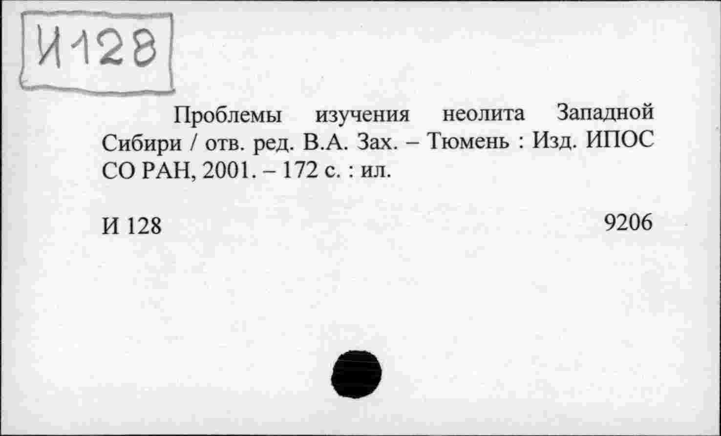 ﻿ИЇ28
Проблемы изучения неолита Западной Сибири / отв. ред. В.А. Зах. - Тюмень : Изд. ИПОС СО РАН, 2001. - 172 с. : ил.
И 128
9206